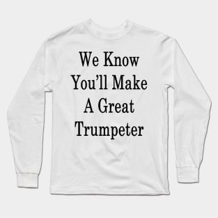 We Know You'll Make A Great Trumpeter Long Sleeve T-Shirt